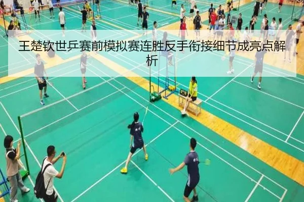 王楚钦世乒赛前模拟赛连胜反手衔接细节成亮点解析