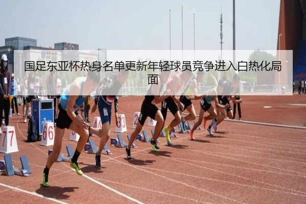 国足东亚杯热身名单更新年轻球员竞争进入白热化局面