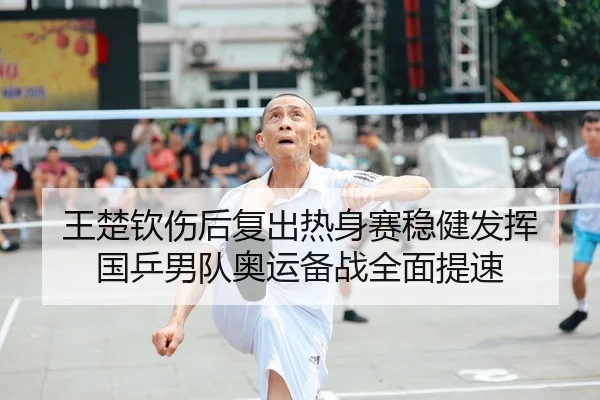 王楚钦伤后复出热身赛稳健发挥 国乒男队奥运备战全面提速